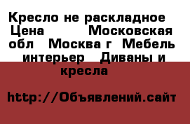 Кресло не раскладное › Цена ­ 800 - Московская обл., Москва г. Мебель, интерьер » Диваны и кресла   